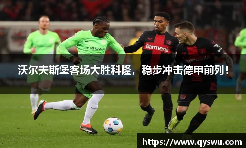 沃尔夫斯堡客场大胜科隆，稳步冲击德甲前列！
