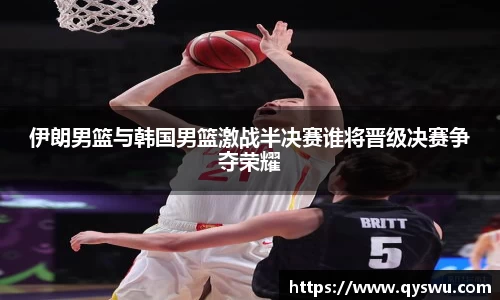伊朗男篮与韩国男篮激战半决赛谁将晋级决赛争夺荣耀