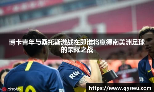 博卡青年与桑托斯激战在即谁将赢得南美洲足球的荣耀之战