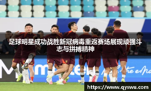 足球明星成功战胜新冠病毒重返赛场展现顽强斗志与拼搏精神