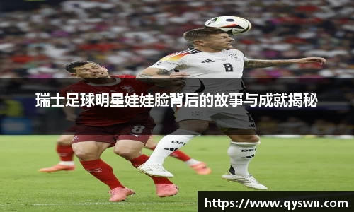 瑞士足球明星娃娃脸背后的故事与成就揭秘