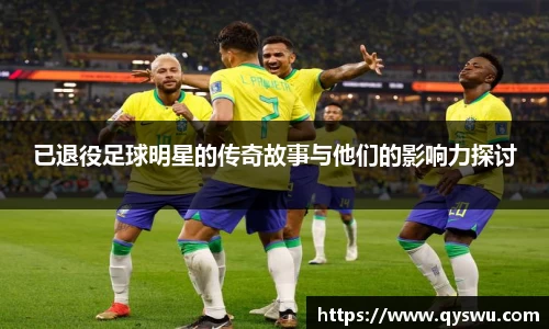 已退役足球明星的传奇故事与他们的影响力探讨